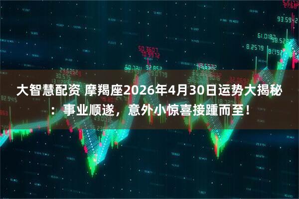大智慧配资 摩羯座2026年4月30日运势大揭秘：事业顺遂，意外小惊喜接踵而至！