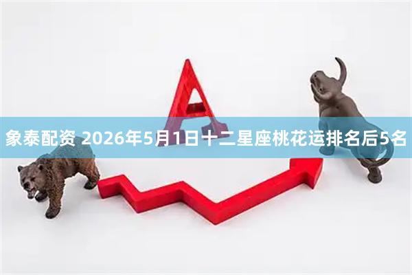 象泰配资 2026年5月1日十二星座桃花运排名后5名
