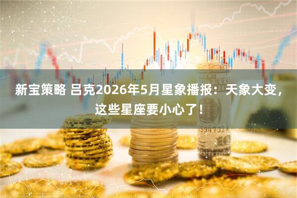 新宝策略 吕克2026年5月星象播报：天象大变，这些星座要小心了！