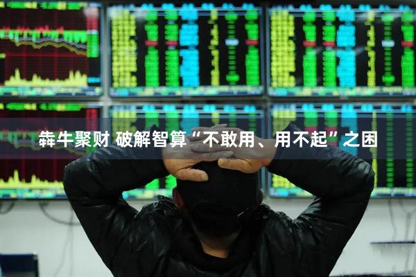 犇牛聚财 破解智算“不敢用、用不起”之困