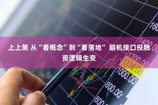 上上策 从“看概念”到“看落地” 脑机接口投融资逻辑生变