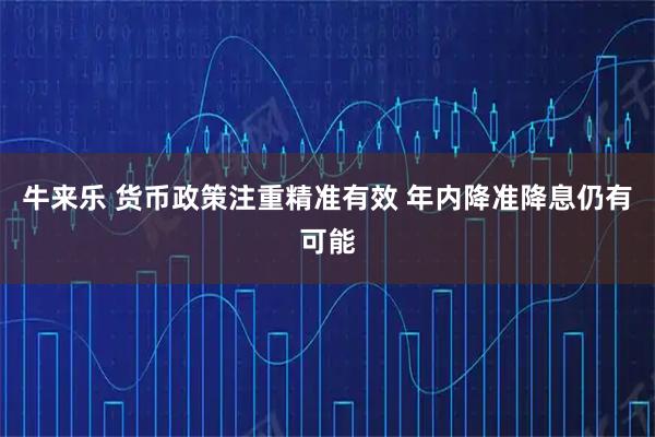 牛来乐 货币政策注重精准有效 年内降准降息仍有可能