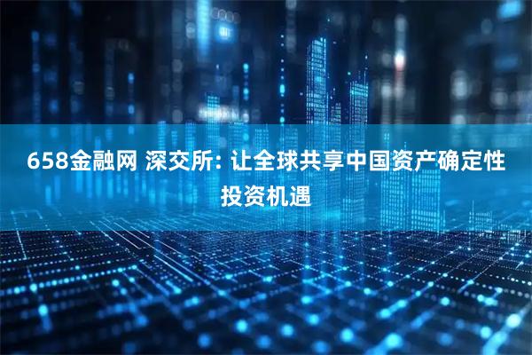 658金融网 深交所: 让全球共享中国资产确定性投资机遇