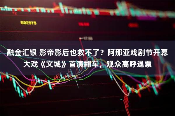 融金汇银 影帝影后也救不了？阿那亚戏剧节开幕大戏《文城》首演翻车，观众高呼退票
