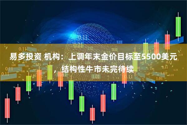 易多投资 机构：上调年末金价目标至5500美元，结构性牛市未完待续