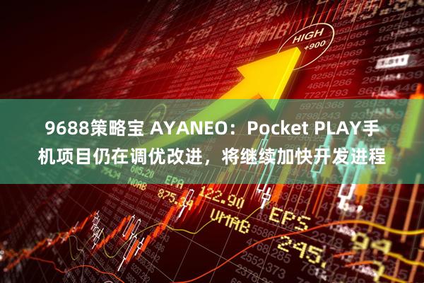 9688策略宝 AYANEO：Pocket PLAY手机项目仍在调优改进，将继续加快开发进程