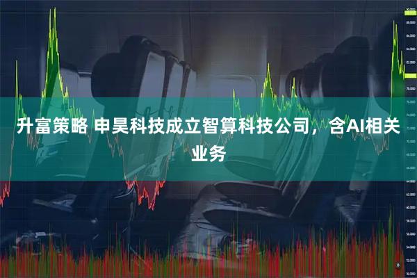 升富策略 申昊科技成立智算科技公司，含AI相关业务