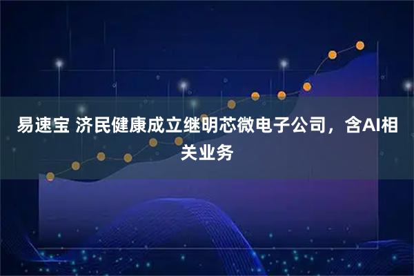 易速宝 济民健康成立继明芯微电子公司，含AI相关业务