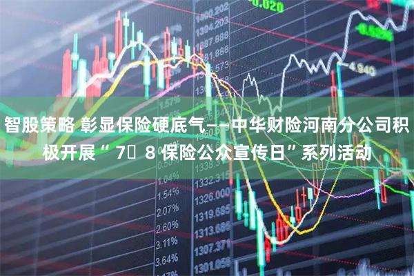智股策略 彰显保险硬底气——中华财险河南分公司积极开展“ 7・8 保险公众宣传日”系列活动