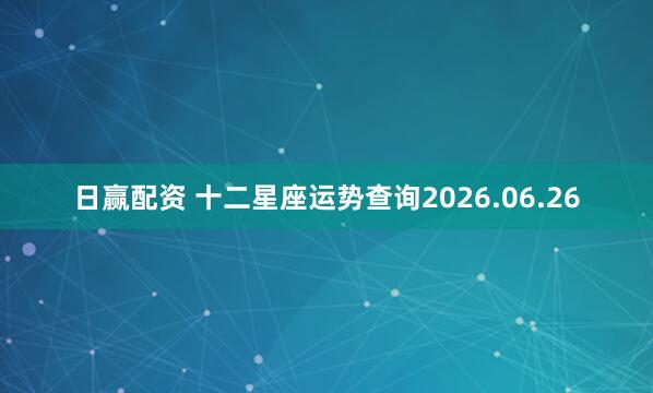 日赢配资 十二星座运势查询2026.06.26