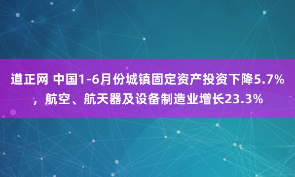 道正网 中国1-6月份城镇固定资产投资下降5.7%，航空、航天器及设备制造业增长23.3%