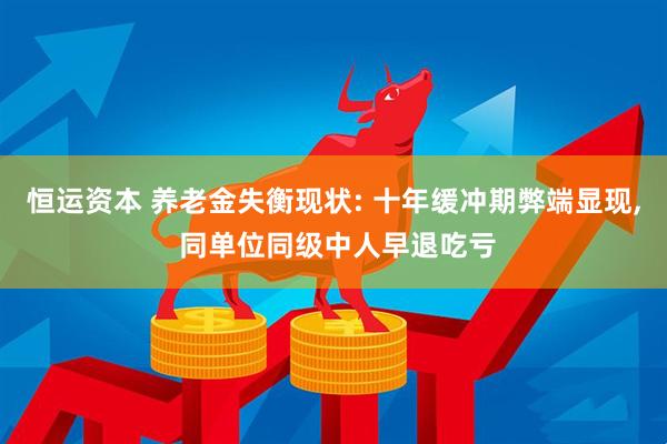 恒运资本 养老金失衡现状: 十年缓冲期弊端显现, 同单位同级中人早退吃亏