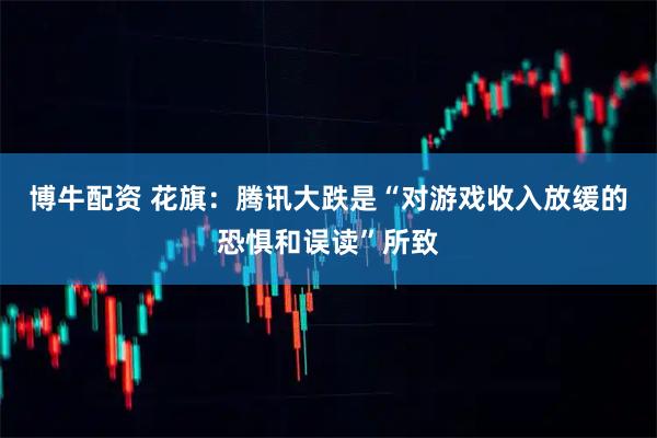 博牛配资 花旗:腾讯大跌是“对游戏收入放缓的恐惧和误读”所致