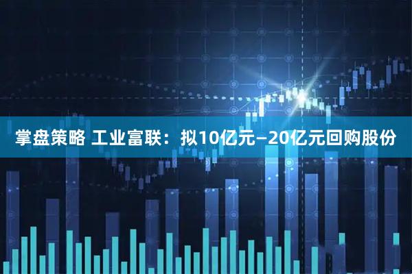 掌盘策略 工业富联：拟10亿元—20亿元回购股份