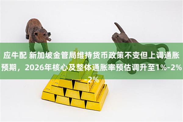 应牛配 新加坡金管局维持货币政策不变但上调通胀预期，2026年核心及整体通胀率预估调升至1%-2%