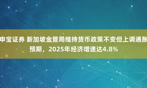 申宝证券 新加坡金管局维持货币政策不变但上调通胀预期，2025年经济增速达4.8%