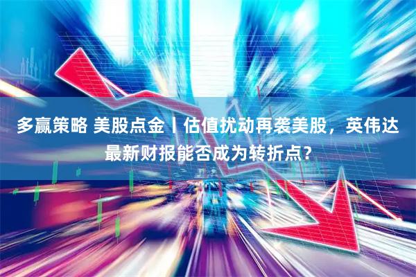 多赢策略 美股点金丨估值扰动再袭美股，英伟达最新财报能否成为转折点？