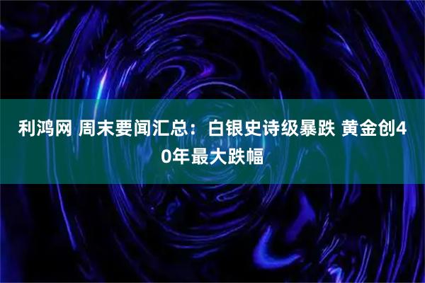利鸿网 周末要闻汇总：白银史诗级暴跌 黄金创40年最大跌幅