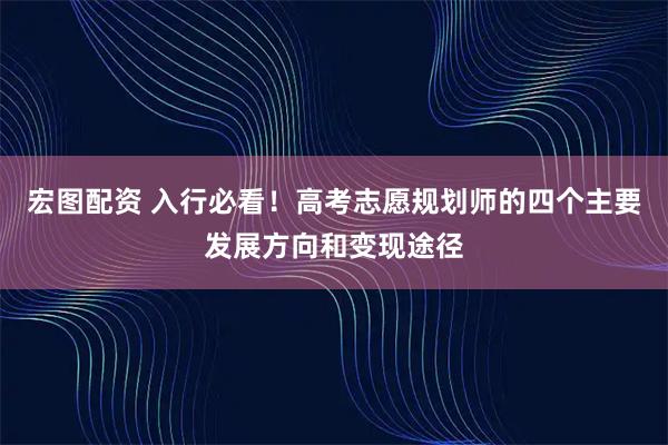 宏图配资 入行必看！高考志愿规划师的四个主要发展方向和变现途径