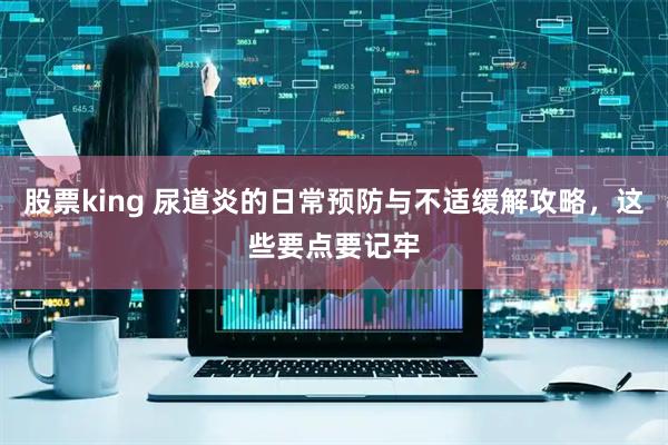 股票king 尿道炎的日常预防与不适缓解攻略，这些要点要记牢