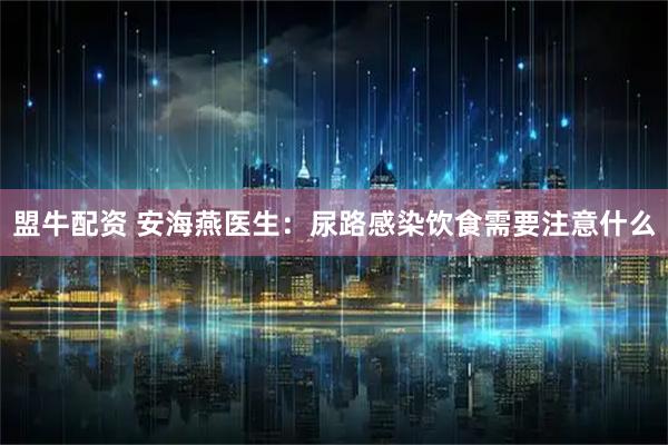 盟牛配资 安海燕医生：尿路感染饮食需要注意什么