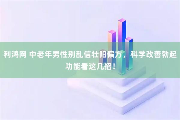 利鸿网 中老年男性别乱信壮阳偏方，科学改善勃起功能看这几招！
