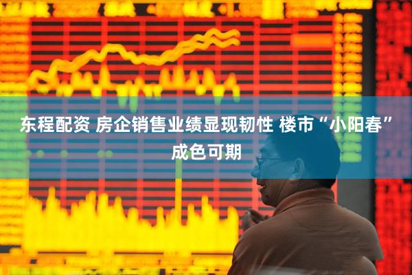 东程配资 房企销售业绩显现韧性 楼市“小阳春”成色可期