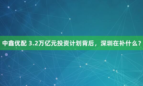 中鑫优配 3.2万亿元投资计划背后，深圳在补什么？