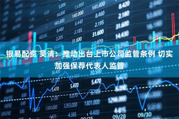 银易配资 吴清：推动出台上市公司监管条例 切实加强保荐代表人监管