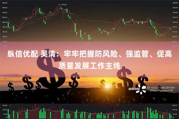 纵信优配 吴清：牢牢把握防风险、强监管、促高质量发展工作主线