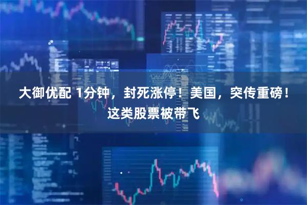 大御优配 1分钟，封死涨停！美国，突传重磅！这类股票被带飞