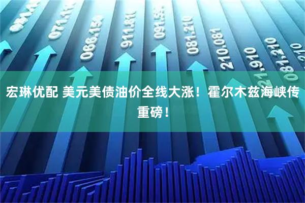 宏琳优配 美元美债油价全线大涨！霍尔木兹海峡传重磅！