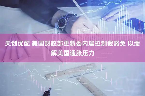 天创优配 美国财政部更新委内瑞拉制裁豁免 以缓解美国通胀压力