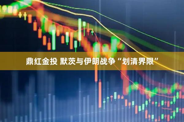 鼎红金投 默茨与伊朗战争“划清界限”
