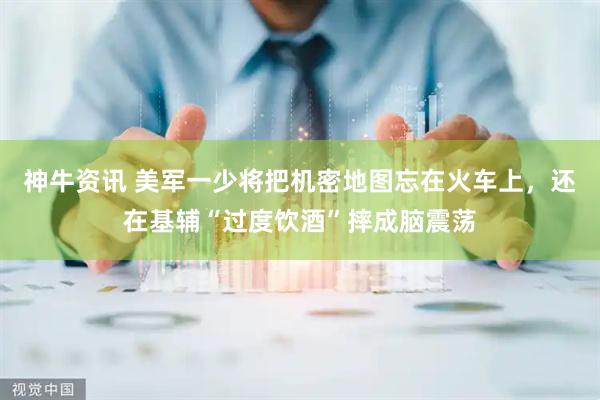 神牛资讯 美军一少将把机密地图忘在火车上，还在基辅“过度饮酒”摔成脑震荡