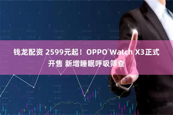 钱龙配资 2599元起！OPPO Watch X3正式开售 新增睡眠呼吸筛查