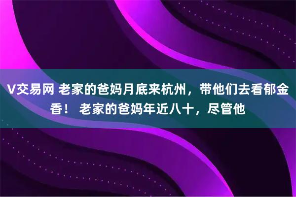 V交易网 老家的爸妈月底来杭州，带他们去看郁金香！ 老家的爸妈年近八十，尽管他