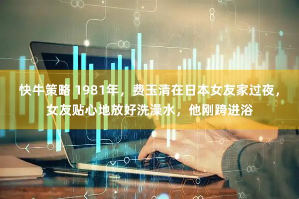 快牛策略 1981年，费玉清在日本女友家过夜，女友贴心地放好洗澡水，他刚跨进浴