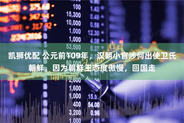 凯狮优配 公元前109年，汉朝小官涉何出使卫氏朝鲜，因为朝鲜王态度傲慢，回国走