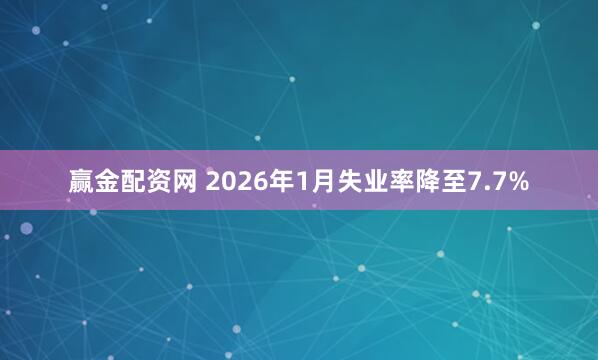 赢金配资网 2026年1月失业率降至7.7%