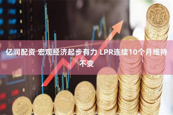 亿润配资 宏观经济起步有力 LPR连续10个月维持不变