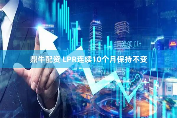 鼎牛配资 LPR连续10个月保持不变