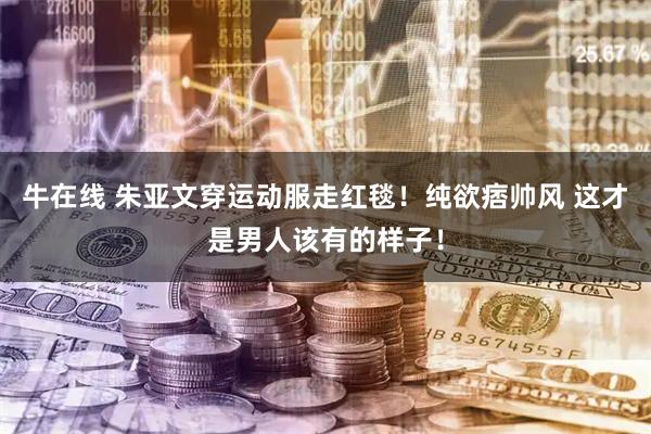 牛在线 朱亚文穿运动服走红毯！纯欲痞帅风 这才是男人该有的样子！