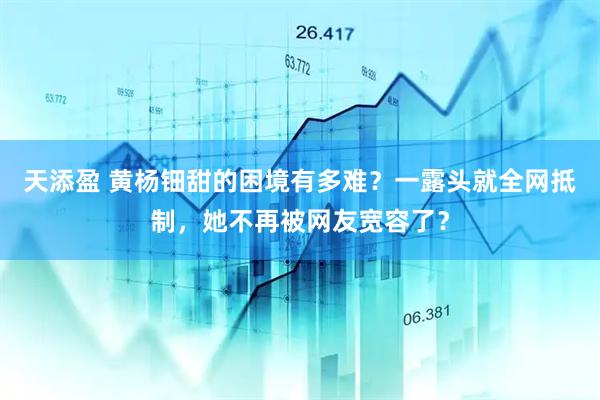 天添盈 黄杨钿甜的困境有多难？一露头就全网抵制，她不再被网友宽容了？