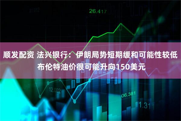 顺发配资 法兴银行：伊朗局势短期缓和可能性较低 布伦特油价很可能升向150美元