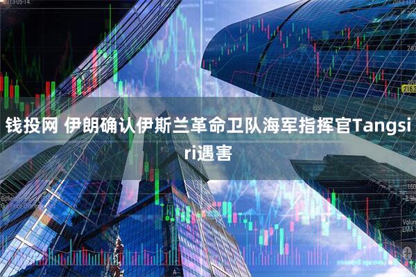 钱投网 伊朗确认伊斯兰革命卫队海军指挥官Tangsiri遇害