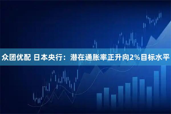 众团优配 日本央行：潜在通胀率正升向2%目标水平