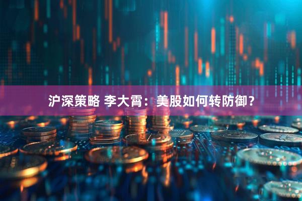 沪深策略 李大霄：美股如何转防御？