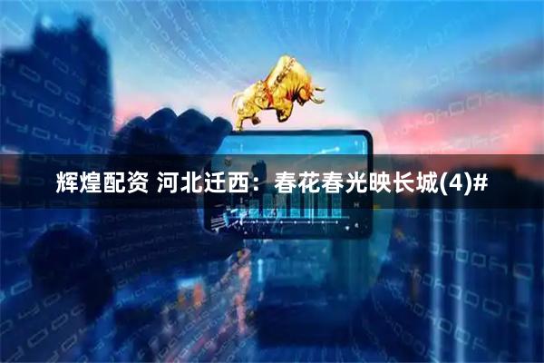 辉煌配资 河北迁西：春花春光映长城(4)#