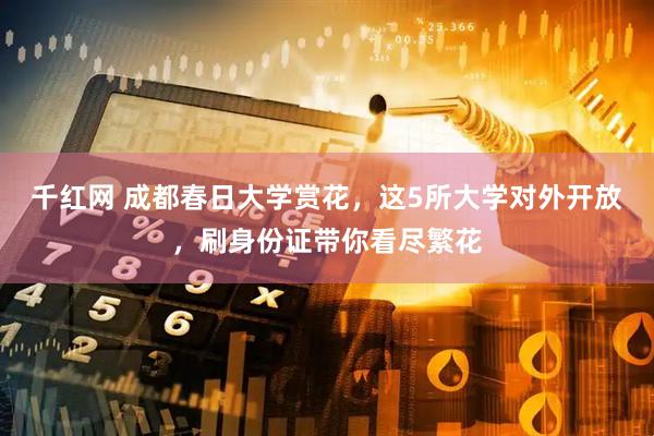 千红网 成都春日大学赏花，这5所大学对外开放，刷身份证带你看尽繁花
